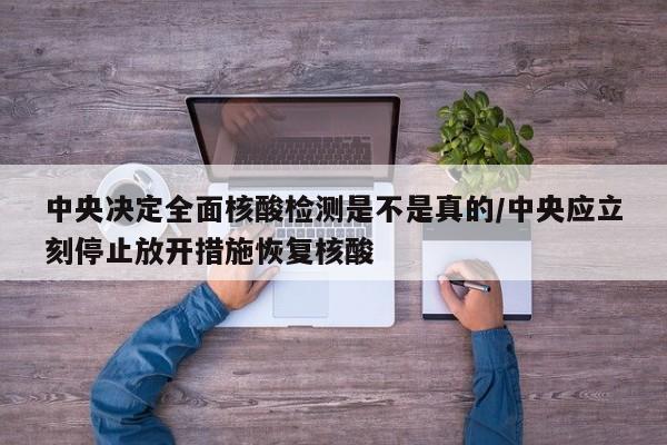 中央决定全面核酸检测是不是真的/中央应立刻停止放开措施恢复核酸
