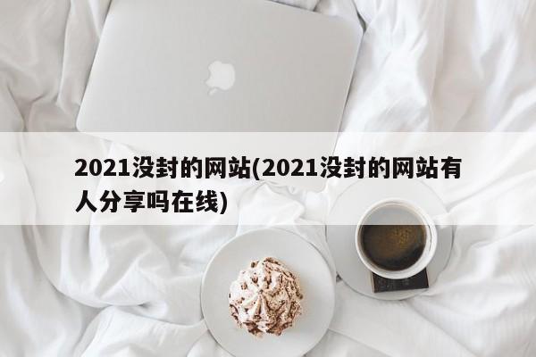 2021没封的网站(2021没封的网站有人分享吗在线)