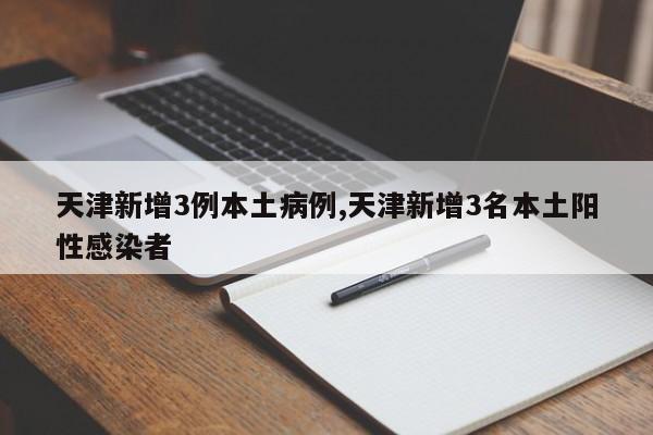 天津新增3例本土病例,天津新增3名本土阳性感染者