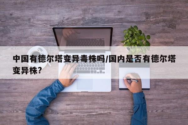 中国有德尔塔变异毒株吗/国内是否有德尔塔变异株?