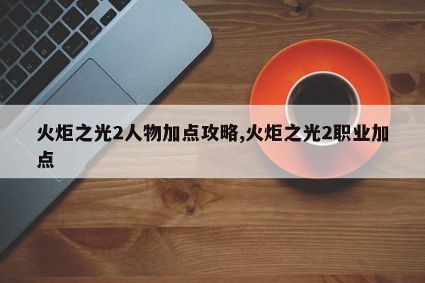 火炬之光2人物加点攻略,火炬之光2职业加点