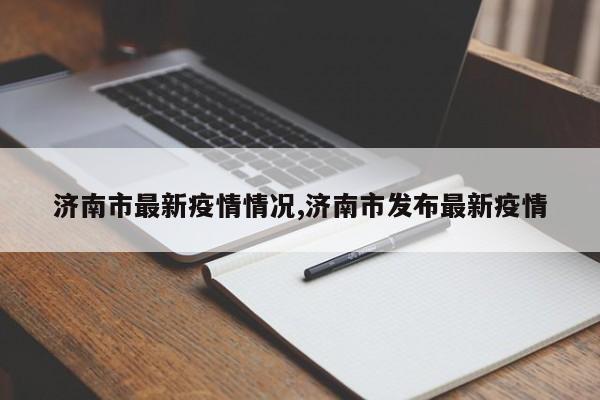 济南市最新疫情情况,济南市发布最新疫情