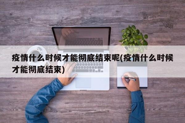 疫情什么时候才能彻底结束呢(疫情什么时候才能彻底结束)