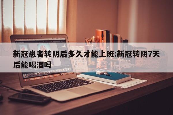 新冠患者转阴后多久才能上班:新冠转阴7天后能喝酒吗