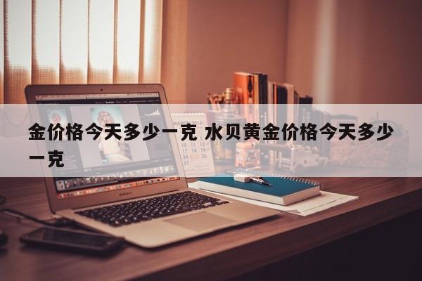 金价格今天多少一克 水贝黄金价格今天多少一克