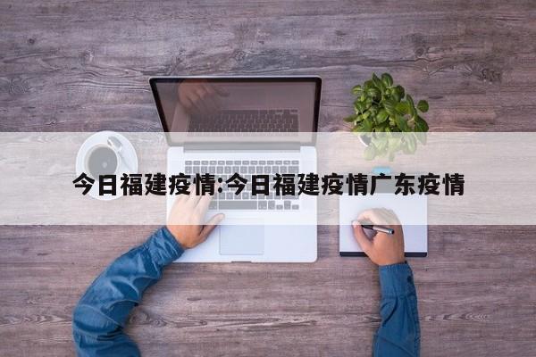 今日福建疫情:今日福建疫情广东疫情