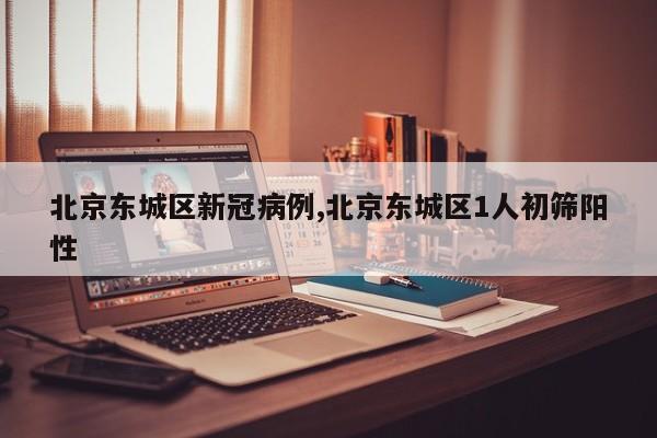北京东城区新冠病例,北京东城区1人初筛阳性
