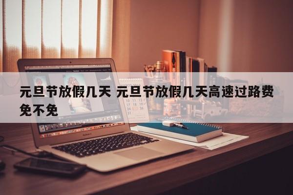 元旦节放假几天 元旦节放假几天高速过路费免不免