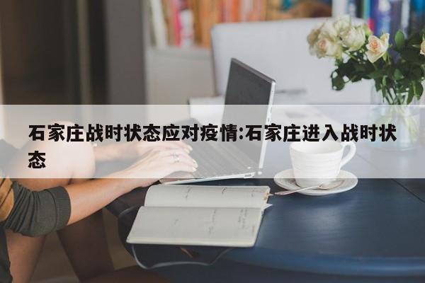 石家庄战时状态应对疫情:石家庄进入战时状态