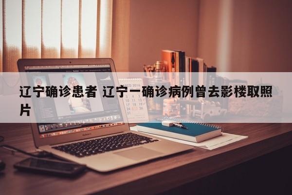 辽宁确诊患者 辽宁一确诊病例曾去影楼取照片