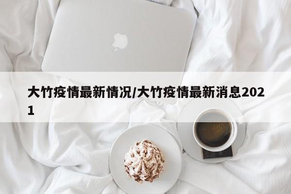 大竹疫情最新情况/大竹疫情最新消息2021