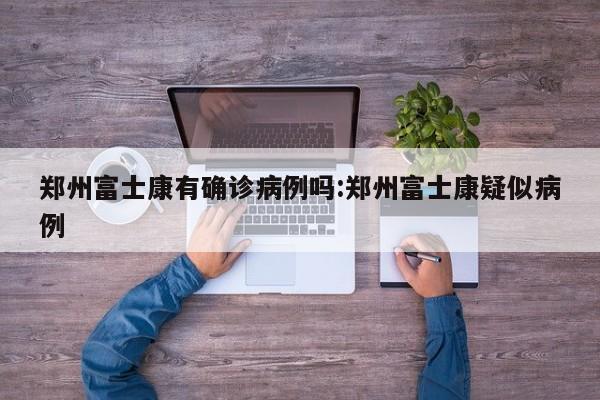 郑州富士康有确诊病例吗:郑州富士康疑似病例