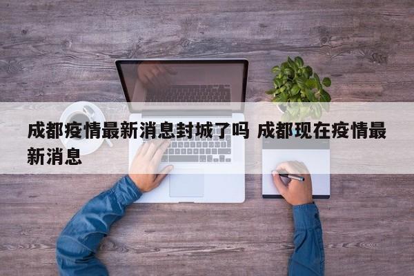 成都疫情最新消息封城了吗 成都现在疫情最新消息