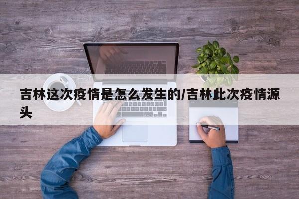 吉林这次疫情是怎么发生的/吉林此次疫情源头