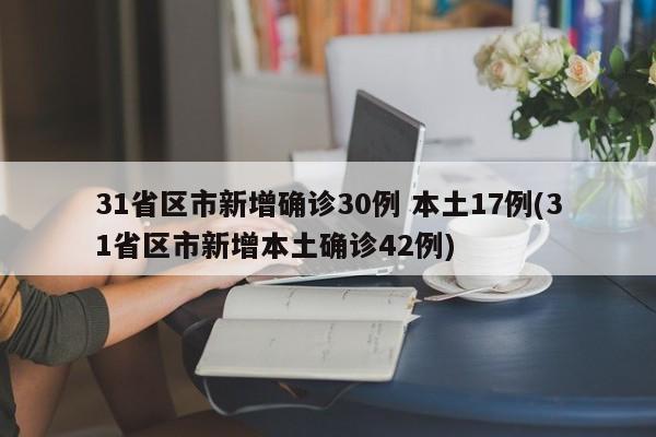 31省区市新增确诊30例 本土17例(31省区市新增本土确诊42例)