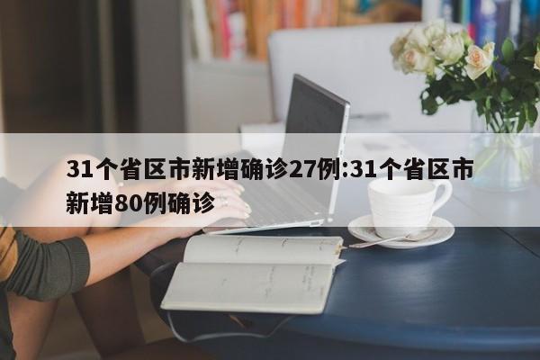 31个省区市新增确诊27例:31个省区市新增80例确诊