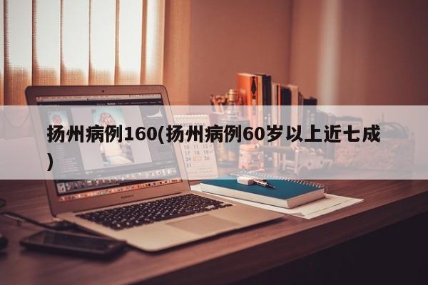 扬州病例160(扬州病例60岁以上近七成)