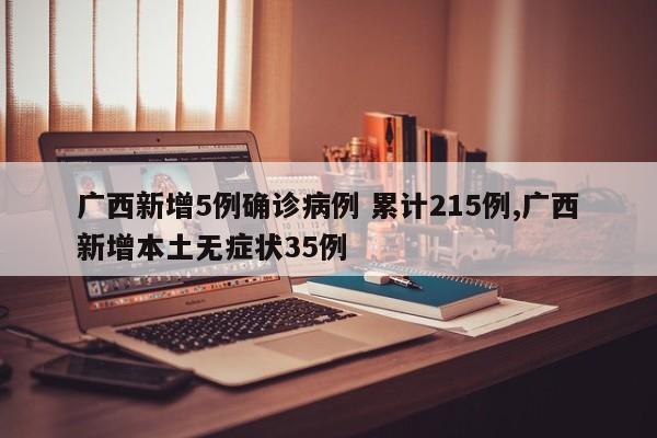 广西新增5例确诊病例 累计215例,广西新增本土无症状35例