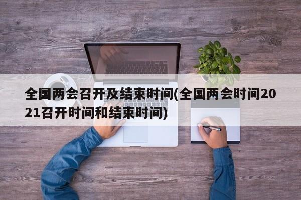 全国两会召开及结束时间(全国两会时间2021召开时间和结束时间)
