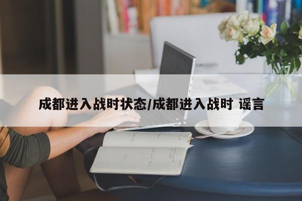 成都进入战时状态/成都进入战时 谣言