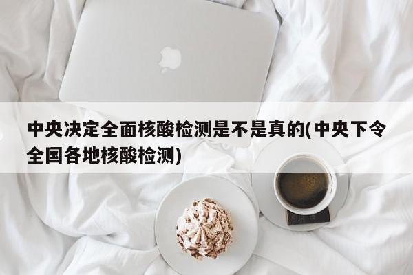 中央决定全面核酸检测是不是真的(中央下令全国各地核酸检测)