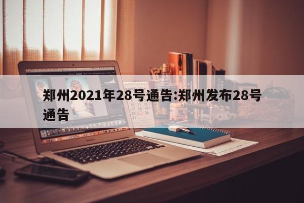 郑州2021年28号通告:郑州发布28号通告