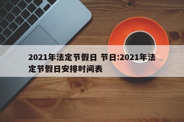 2021年法定节假日 节日:2021年法定节假日安排时间表
