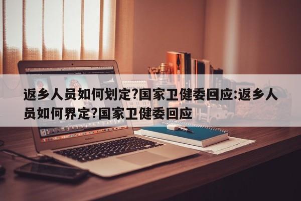 返乡人员如何划定?国家卫健委回应:返乡人员如何界定?国家卫健委回应