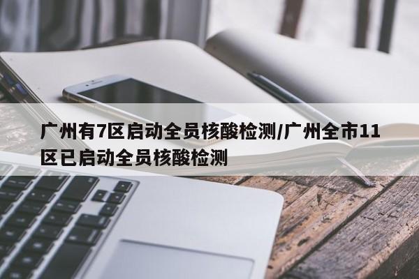 广州有7区启动全员核酸检测/广州全市11区已启动全员核酸检测