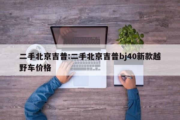 二手北京吉普:二手北京吉普bj40新款越野车价格