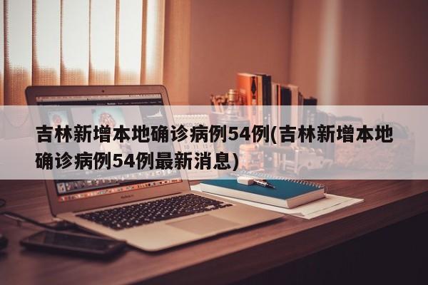 吉林新增本地确诊病例54例(吉林新增本地确诊病例54例最新消息)