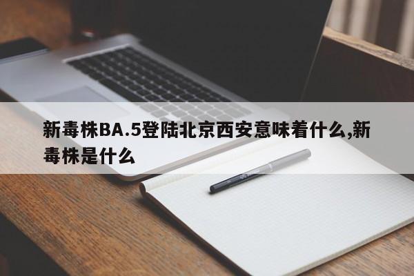 新毒株BA.5登陆北京西安意味着什么,新毒株是什么