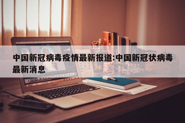 中国新冠病毒疫情最新报道:中国新冠状病毒最新消息