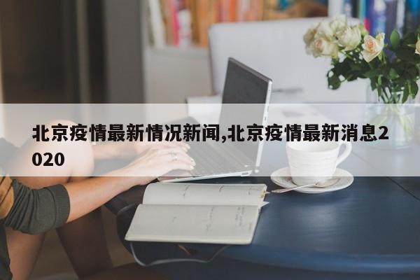 北京疫情最新情况新闻,北京疫情最新消息2020