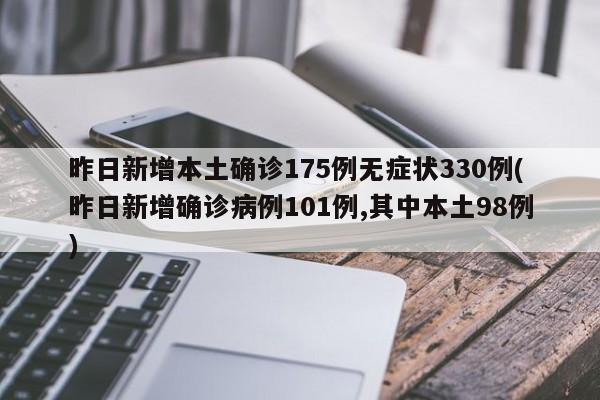 昨日新增本土确诊175例无症状330例(昨日新增确诊病例101例,其中本土98例)