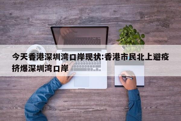 今天香港深圳湾口岸现状:香港市民北上避疫挤爆深圳湾口岸