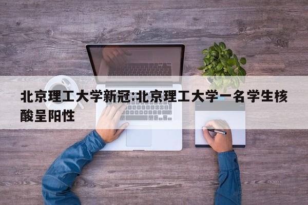 北京理工大学新冠:北京理工大学一名学生核酸呈阳性