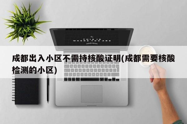 成都出入小区不需持核酸证明(成都需要核酸检测的小区)