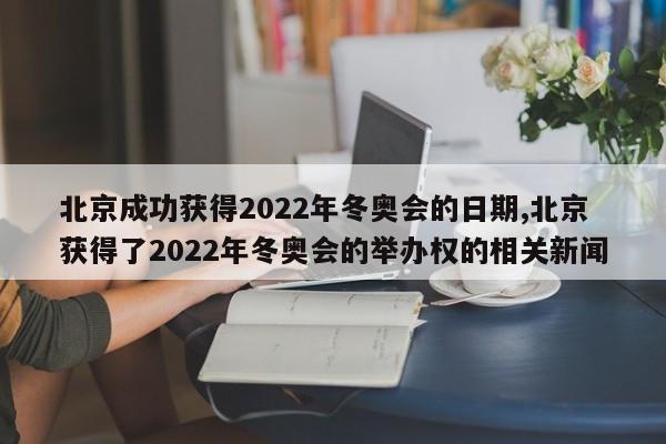 北京成功获得2022年冬奥会的日期,北京获得了2022年冬奥会的举办权的相关新闻