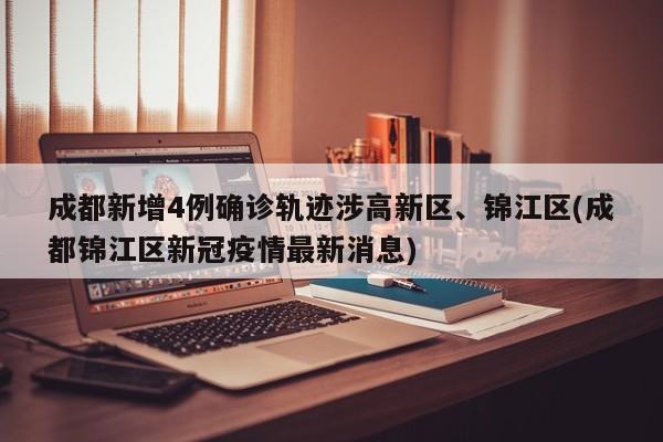成都新增4例确诊轨迹涉高新区、锦江区(成都锦江区新冠疫情最新消息)