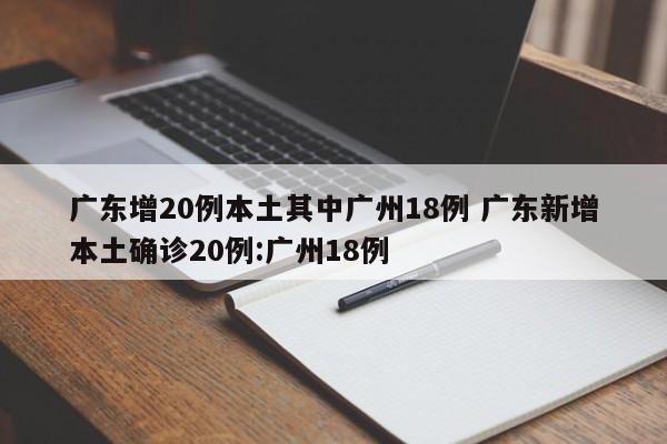 广东增20例本土其中广州18例 广东新增本土确诊20例:广州18例