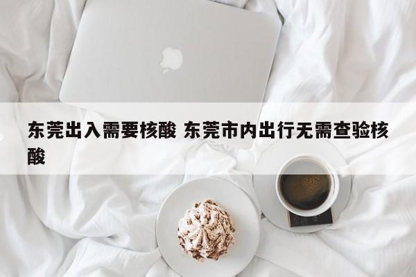 东莞出入需要核酸 东莞市内出行无需查验核酸
