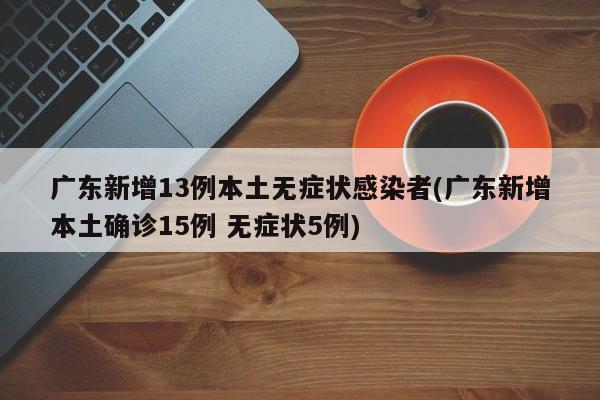 广东新增13例本土无症状感染者(广东新增本土确诊15例 无症状5例)