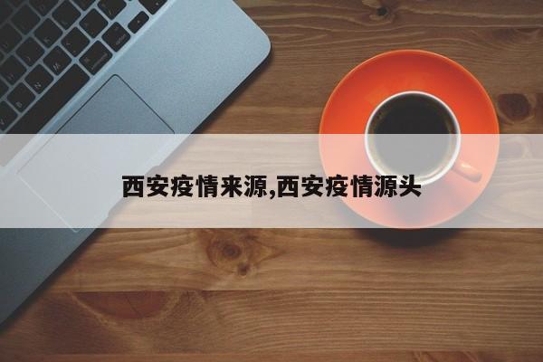 西安疫情来源,西安疫情源头