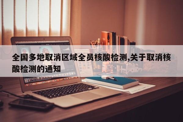 全国多地取消区域全员核酸检测,关于取消核酸检测的通知