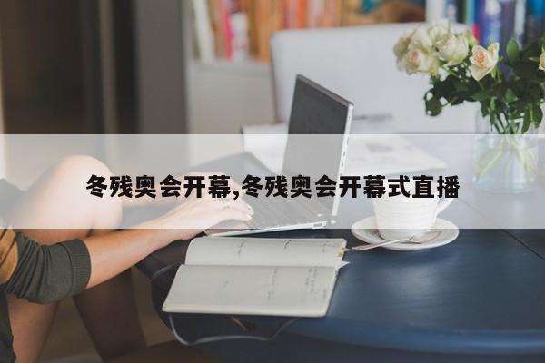 冬残奥会开幕,冬残奥会开幕式直播