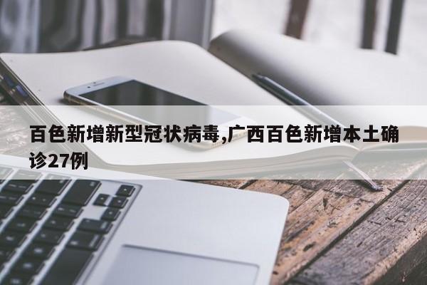 百色新增新型冠状病毒,广西百色新增本土确诊27例