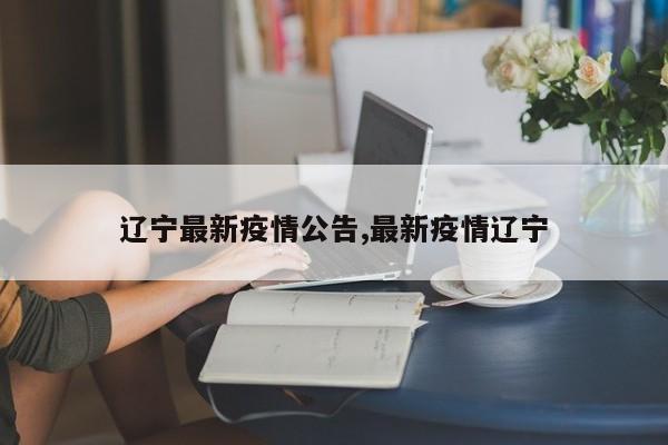 辽宁最新疫情公告,最新疫情辽宁
