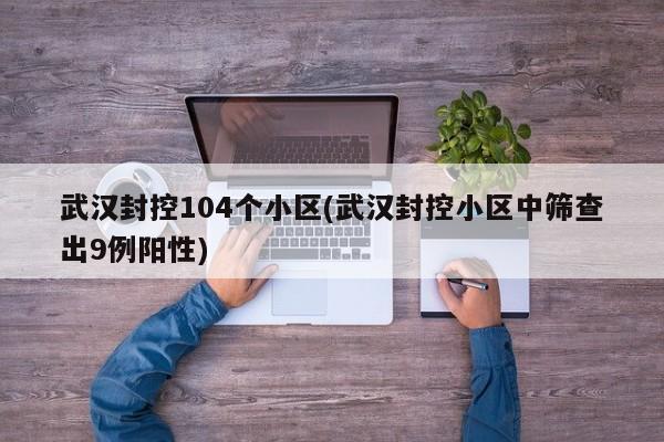 武汉封控104个小区(武汉封控小区中筛查出9例阳性)