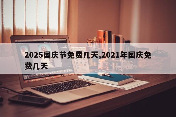 2025国庆节免费几天,2021年国庆免费几天